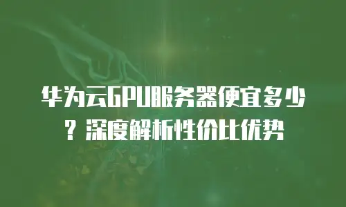 华为云GPU服务器便宜多少？深度解析性价比优势