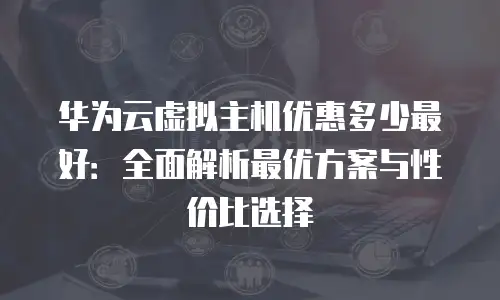 华为云虚拟主机优惠多少最好：全面解析最优方案与性价比选择