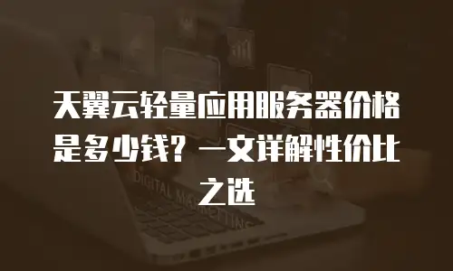 天翼云轻量应用服务器价格是多少钱？一文详解性价比之选