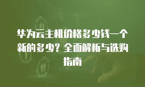 华为云主机价格多少钱一个新的多少？全面解析与选购指南