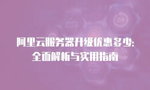 阿里云服务器升级优惠多少：全面解析与实用指南