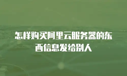 怎样购买阿里云服务器的东西信息发给别人
