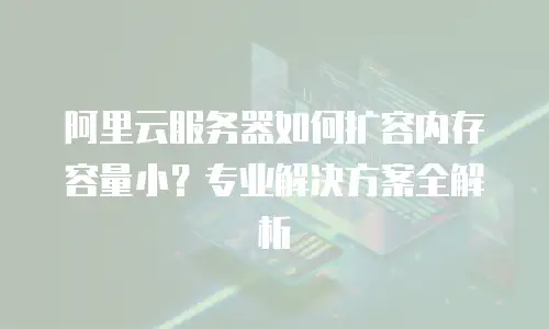 阿里云服务器如何扩容内存容量小？专业解决方案全解析