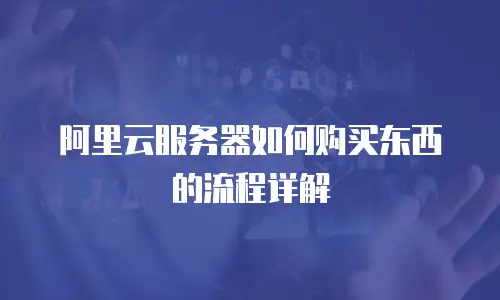 阿里云服务器如何购买东西的流程详解