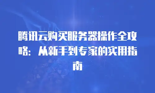 腾讯云购买服务器操作全攻略：从新手到专家的实用指南