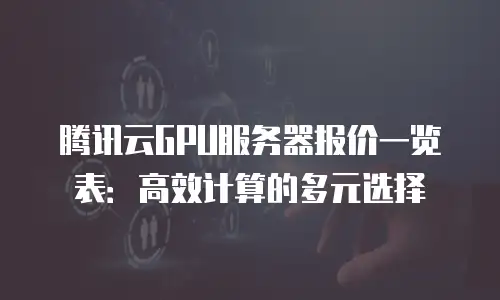 腾讯云GPU服务器报价一览表：高效计算的多元选择