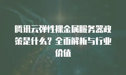 腾讯云弹性裸金属服务器政策是什么？全面解析与行业价值