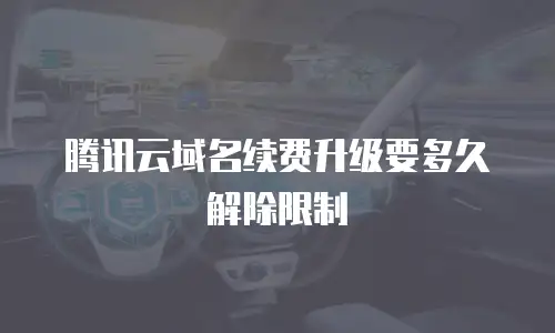 腾讯云域名续费升级要多久解除限制
