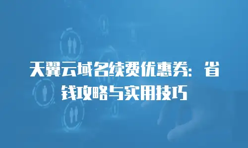 天翼云域名续费优惠券：省钱攻略与实用技巧
