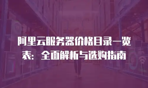 阿里云服务器价格目录一览表：全面解析与选购指南