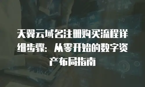 天翼云域名注册购买流程详细步骤：从零开始的数字资产布局指南