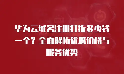 华为云域名注册打折多少钱一个？全面解析优惠价格与服务优势