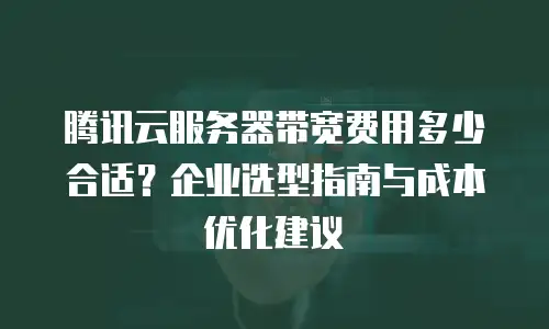 腾讯云服务器带宽费用多少合适？企业选型指南与成本优化建议