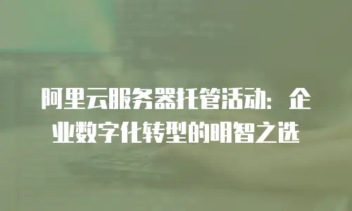 阿里云服务器托管活动：企业数字化转型的明智之选