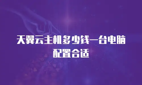 天翼云主机多少钱一台电脑配置合适