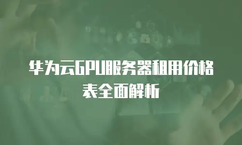 华为云GPU服务器租用价格表全面解析