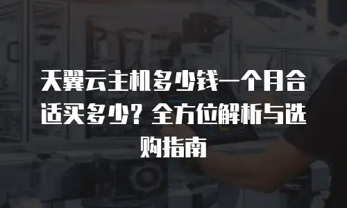 天翼云主机多少钱一个月合适买多少？全方位解析与选购指南