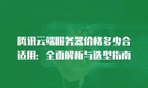 腾讯云端服务器价格多少合适用：全面解析与选型指南