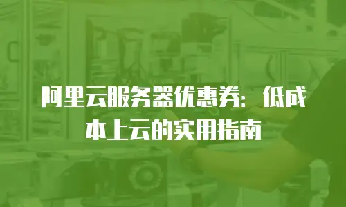 阿里云服务器优惠券：低成本上云的实用指南