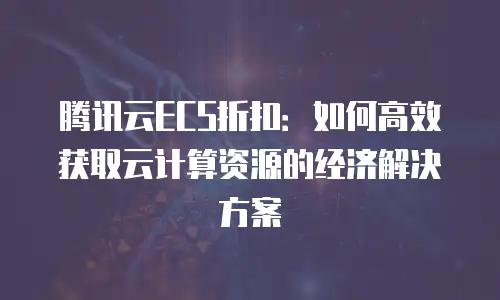 腾讯云ECS折扣：如何高效获取云计算资源的经济解决方案