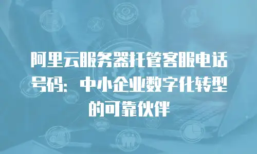 阿里云服务器托管客服电话号码：中小企业数字化转型的可靠伙伴
