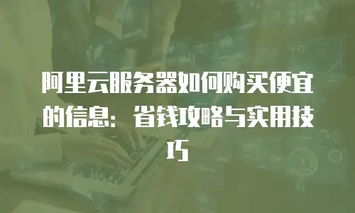 阿里云服务器如何购买便宜的信息：省钱攻略与实用技巧
