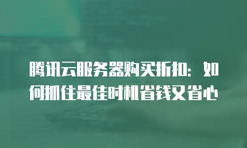 腾讯云服务器购买折扣：如何抓住最佳时机省钱又省心