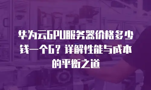 华为云GPU服务器价格多少钱一个G？详解性能与成本的平衡之道