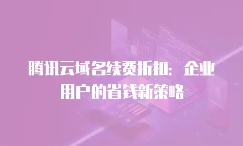 腾讯云域名续费折扣：企业用户的省钱新策略