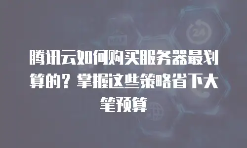 腾讯云如何购买服务器最划算的？掌握这些策略省下大笔预算