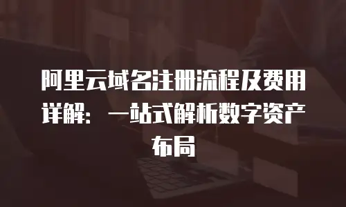 阿里云域名注册流程及费用详解：一站式解析数字资产布局