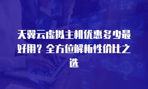 天翼云虚拟主机优惠多少最好用？全方位解析性价比之选