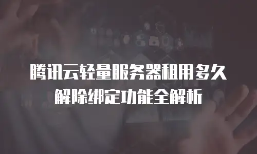 腾讯云轻量服务器租用多久解除绑定功能全解析