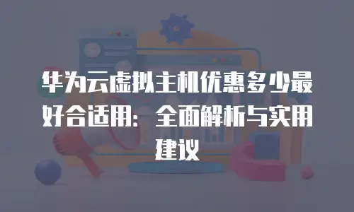 华为云虚拟主机优惠多少最好合适用：全面解析与实用建议