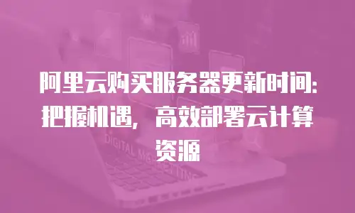阿里云购买服务器更新时间：把握机遇，高效部署云计算资源