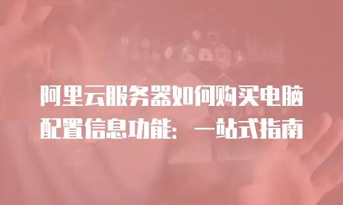 阿里云服务器如何购买电脑配置信息功能：一站式指南