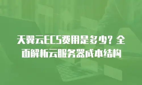 天翼云ECS费用是多少？全面解析云服务器成本结构