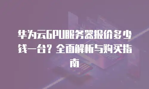 华为云GPU服务器报价多少钱一台？全面解析与购买指南