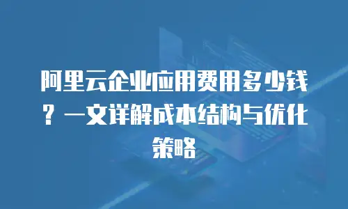 阿里云企业应用费用多少钱？一文详解成本结构与优化策略