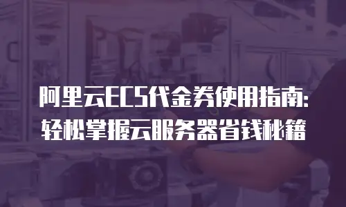 阿里云ECS代金券使用指南：轻松掌握云服务器省钱秘籍