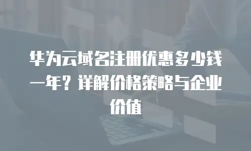 华为云域名注册优惠多少钱一年？详解价格策略与企业价值