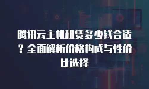 腾讯云主机租赁多少钱合适？全面解析价格构成与性价比选择