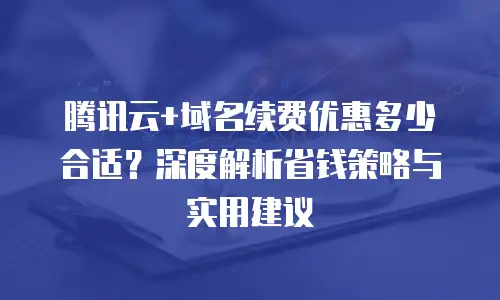 腾讯云+域名续费优惠多少合适？深度解析省钱策略与实用建议