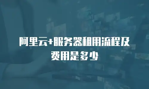 阿里云+服务器租用流程及费用是多少