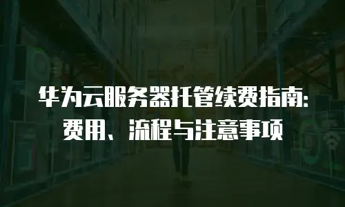 华为云服务器托管续费指南：费用、流程与注意事项