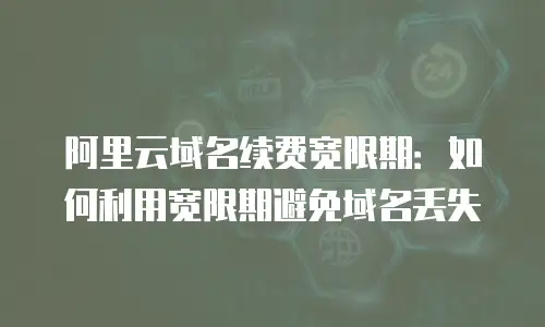阿里云域名续费宽限期：如何利用宽限期避免域名丢失