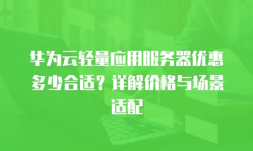 华为云轻量应用服务器优惠多少合适？详解价格与场景适配