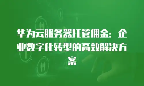 华为云服务器托管佣金：企业数字化转型的高效解决方案