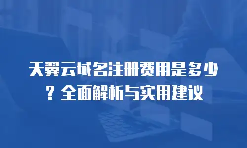天翼云域名注册费用是多少？全面解析与实用建议