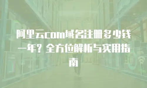 阿里云com域名注册多少钱一年？全方位解析与实用指南